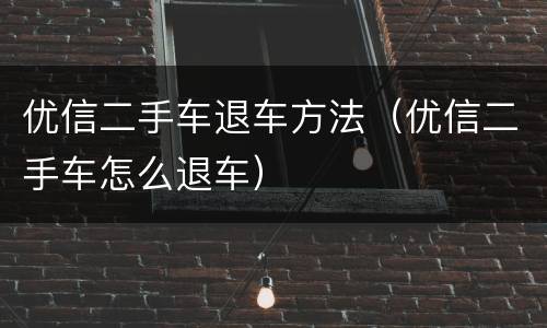 优信二手车退车方法（优信二手车怎么退车）