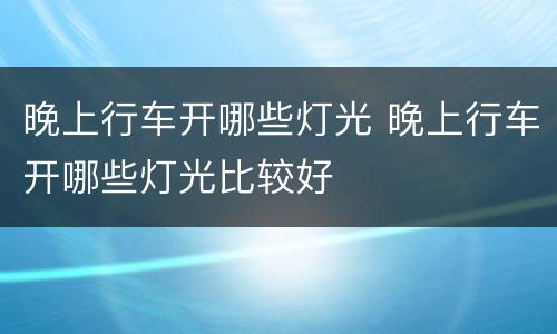 晚上行车开哪些灯光 晚上行车开哪些灯光比较好