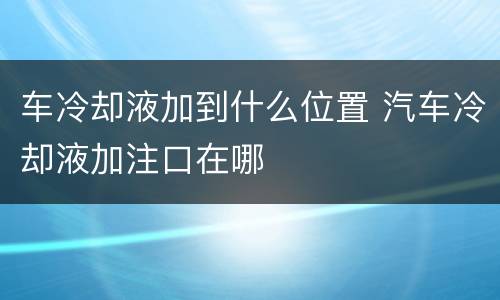 车冷却液加到什么位置 汽车冷却液加注口在哪