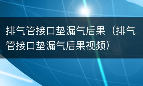 排气管接口垫漏气后果（排气管接口垫漏气后果视频）