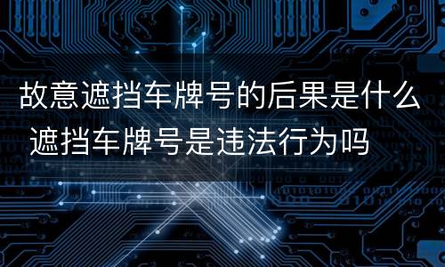 故意遮挡车牌号的后果是什么 遮挡车牌号是违法行为吗