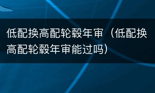 低配换高配轮毂年审（低配换高配轮毂年审能过吗）