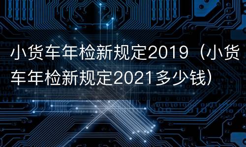 小货车年检新规定2019（小货车年检新规定2021多少钱）