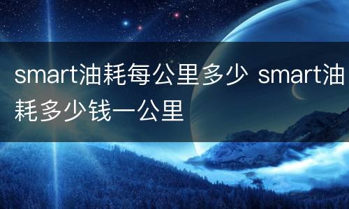 smart油耗每公里多少 smart油耗多少钱一公里