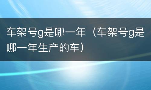 车架号g是哪一年（车架号g是哪一年生产的车）