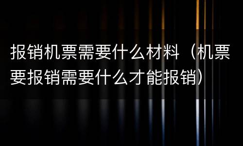 报销机票需要什么材料（机票要报销需要什么才能报销）