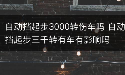 自动挡起步3000转伤车吗 自动挡起步三千转有车有影响吗