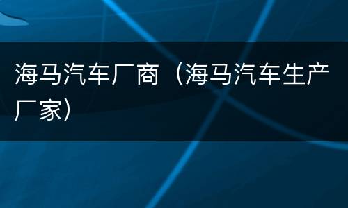 海马汽车厂商（海马汽车生产厂家）