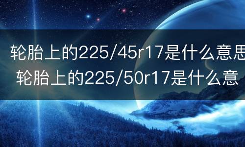 轮胎上的225/45r17是什么意思 轮胎上的225/50r17是什么意思