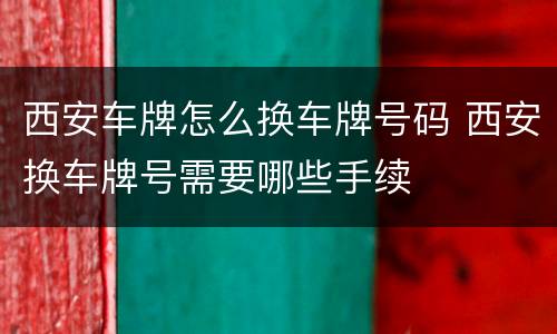 西安车牌怎么换车牌号码 西安换车牌号需要哪些手续