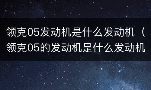 领克05发动机是什么发动机（领克05的发动机是什么发动机）