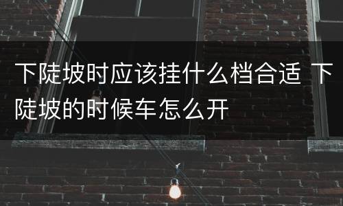 下陡坡时应该挂什么档合适 下陡坡的时候车怎么开