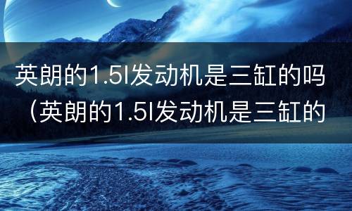 英朗的1.5l发动机是三缸的吗（英朗的1.5l发动机是三缸的吗还是四缸）