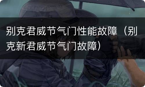 别克君威节气门性能故障（别克新君威节气门故障）