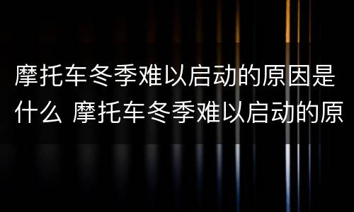 摩托车冬季难以启动的原因是什么 摩托车冬季难以启动的原因是什么引起的