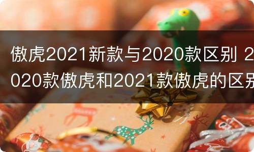 傲虎2021新款与2020款区别 2020款傲虎和2021款傲虎的区别