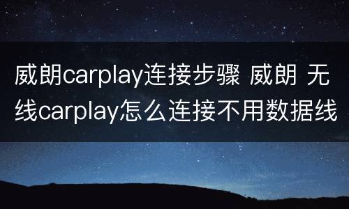 威朗carplay连接步骤 威朗 无线carplay怎么连接不用数据线