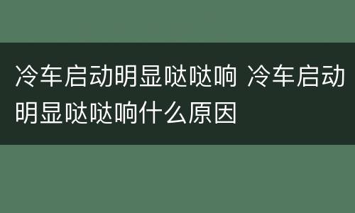 冷车启动明显哒哒响 冷车启动明显哒哒响什么原因