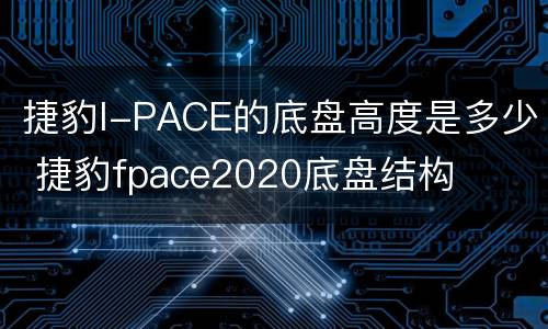 捷豹I-PACE的底盘高度是多少 捷豹fpace2020底盘结构