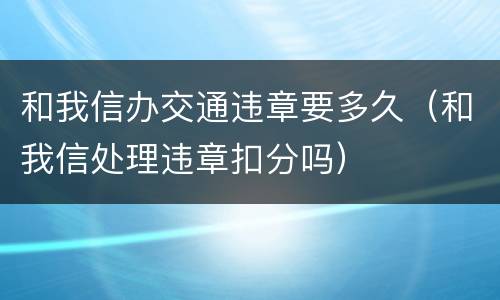 和我信办交通违章要多久（和我信处理违章扣分吗）