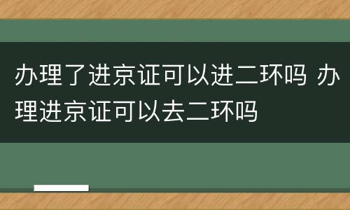 办理了进京证可以进二环吗 办理进京证可以去二环吗