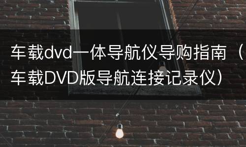 车载dvd一体导航仪导购指南（车载DVD版导航连接记录仪）