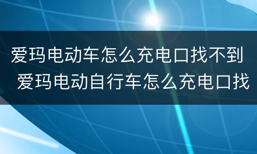 爱玛电动车怎么充电口找不到 爱玛电动自行车怎么充电口找不到