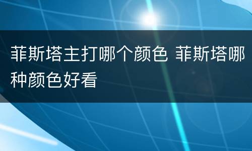 菲斯塔主打哪个颜色 菲斯塔哪种颜色好看