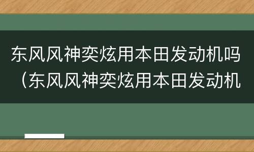 东风风神奕炫用本田发动机吗（东风风神奕炫用本田发动机吗多少钱）