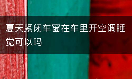 夏天紧闭车窗在车里开空调睡觉可以吗