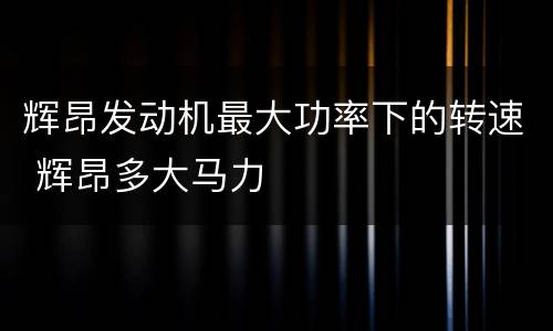 辉昂发动机最大功率下的转速 辉昂多大马力