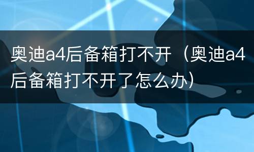 奥迪a4后备箱打不开（奥迪a4后备箱打不开了怎么办）