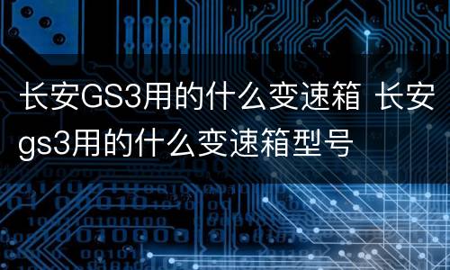 长安GS3用的什么变速箱 长安gs3用的什么变速箱型号