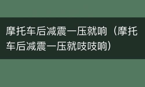 摩托车后减震一压就响（摩托车后减震一压就吱吱响）