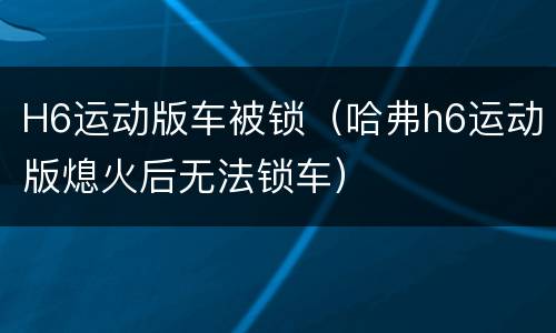 H6运动版车被锁（哈弗h6运动版熄火后无法锁车）