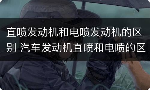 直喷发动机和电喷发动机的区别 汽车发动机直喷和电喷的区别