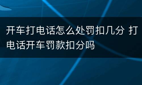 开车打电话怎么处罚扣几分 打电话开车罚款扣分吗