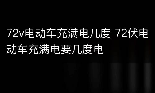 72v电动车充满电几度 72伏电动车充满电要几度电