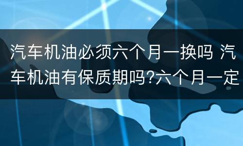 汽车机油必须六个月一换吗 汽车机油有保质期吗?六个月一定要换嘛?