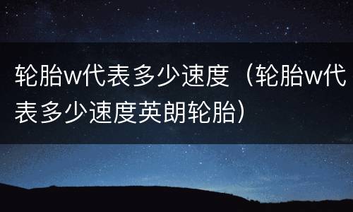 轮胎w代表多少速度（轮胎w代表多少速度英朗轮胎）