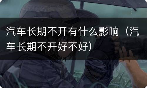 汽车长期不开有什么影响（汽车长期不开好不好）