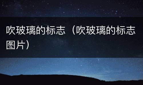 吹玻璃的标志（吹玻璃的标志图片）