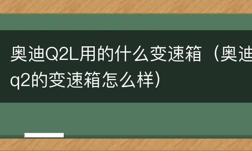 奥迪Q2L用的什么变速箱（奥迪q2的变速箱怎么样）