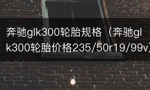 奔驰glk300轮胎规格（奔驰glk300轮胎价格235/50r19/99v）