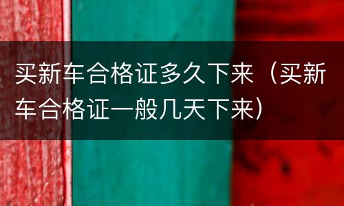 买新车合格证多久下来（买新车合格证一般几天下来）