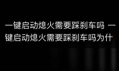 一键启动熄火需要踩刹车吗 一键启动熄火需要踩刹车吗为什么