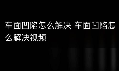 车面凹陷怎么解决 车面凹陷怎么解决视频