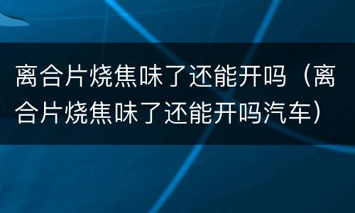 离合片烧焦味了还能开吗（离合片烧焦味了还能开吗汽车）