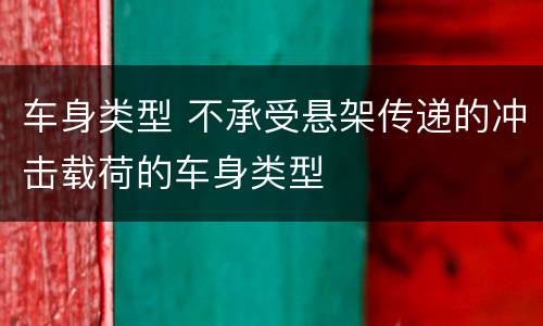 车身类型 不承受悬架传递的冲击载荷的车身类型