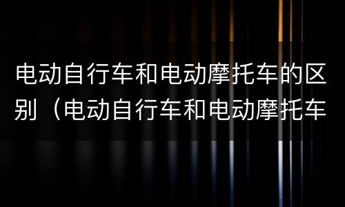 电动自行车和电动摩托车的区别（电动自行车和电动摩托车的区别?）